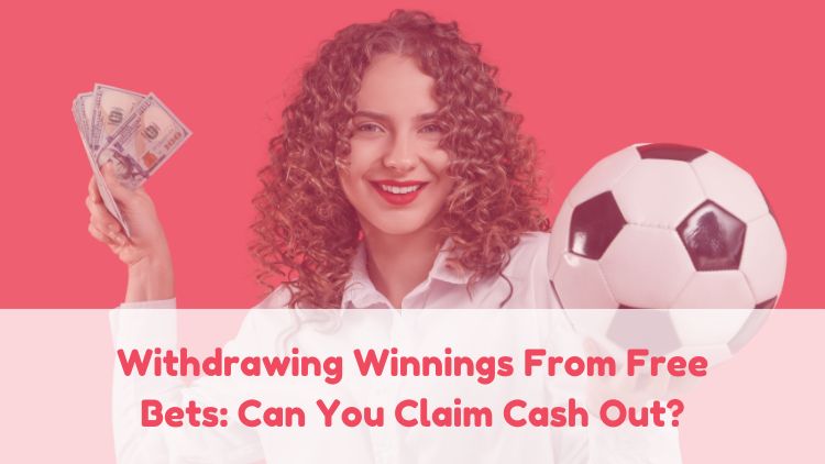 Withdrawing Winnings From Free Bets: Can You Claim Cash Out?